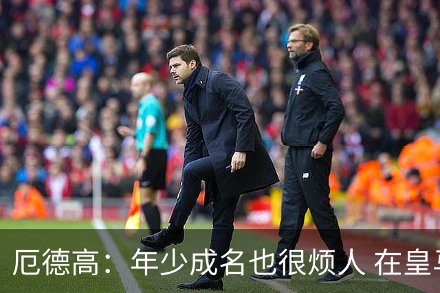 厄德高：年少成名也很烦人 在皇马目睹BBC很梦幻