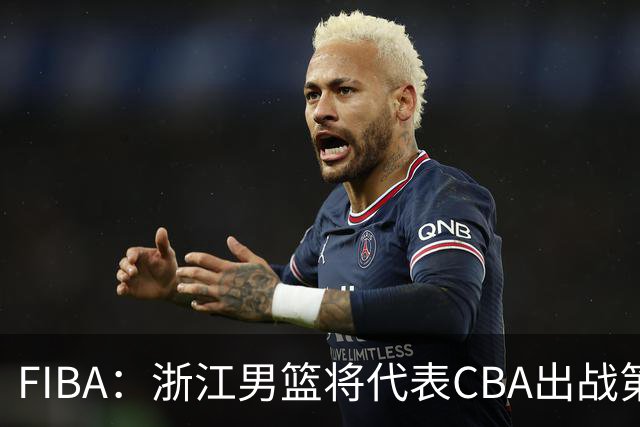 FIBA：浙江男篮将代表CBA出战第33届洲际杯