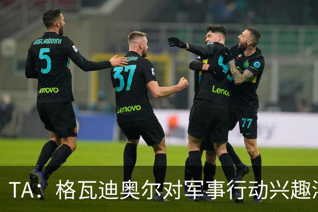 TA：格瓦迪奥尔对军事行动兴趣浓厚，会进行部队式的训练